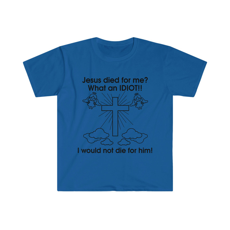 Jesus Died for Me What an IDIOT!! I Would Not Die For Him! Funny Sarcastic Meme Tee Shirt - 9.jpg