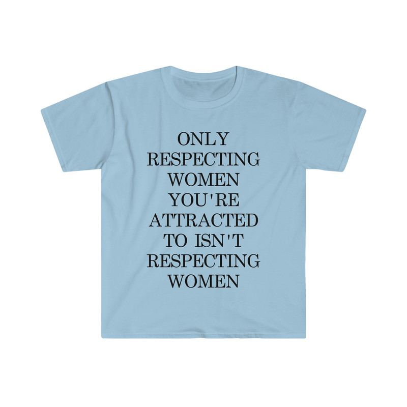 Only Respecting Women You're Attracted to Isn't Respecting Women TShirt, Strong Message, Meme Shirt, Gift for Her, Women's Rights, Feminism - 2.jpg