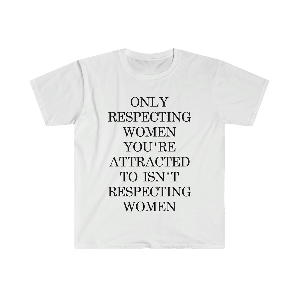 Only Respecting Women You're Attracted to Isn't Respecting Women TShirt, Strong Message, Meme Shirt, Gift for Her, Women's Rights, Feminism - 4.jpg