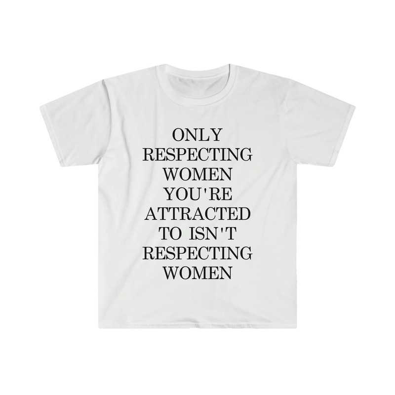 Only Respecting Women You're Attracted to Isn't Respecting Women TShirt, Strong Message, Meme Shirt, Gift for Her, Women's Rights, Feminism - 4.jpg