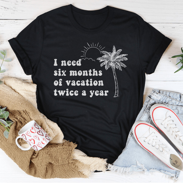 I Need Six Months Of Vacation Twice A Year Tee