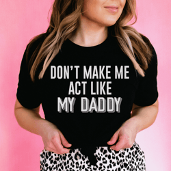 don't make me act like my daddy tee
