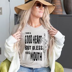 got a good heart but bless this mouth shirt, w