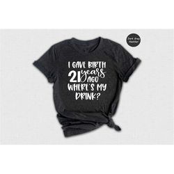 i gave birth 21 years ago where's my drink shirt, funny 21st birthday t-shirt, 21st birthday gifts, 21 years old shirt