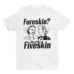 foreskin fiveskin, funny shirt, weird shirt, meme shirt