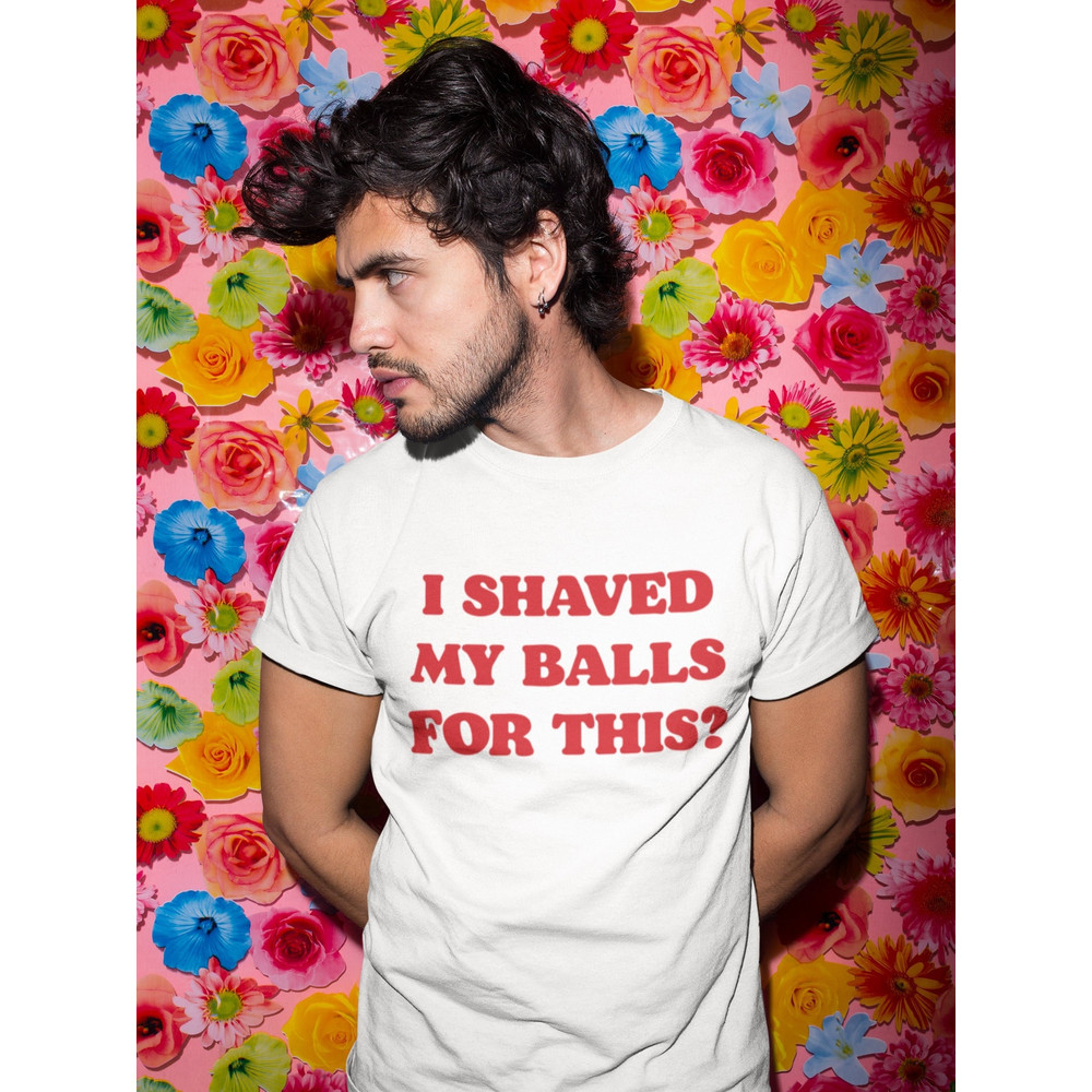 I Shaved My Balls For This, Funny Shirt, Offensive Quote Shirt, Vintage Shirt, Sarcastic Shirt, Silly Dad Shirt, Text Only Meme Shirt - 1.jpg