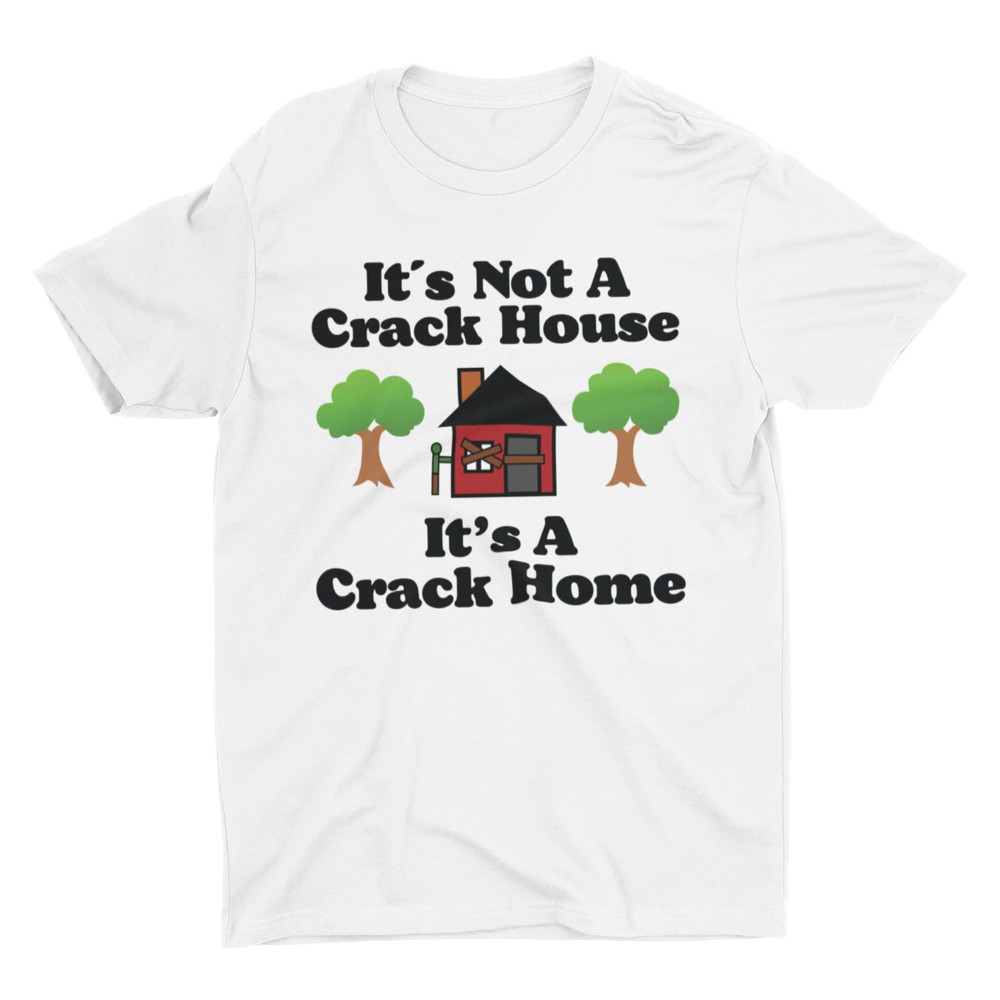 It's Not A Crack House It's A Crack Home, Funny Shirt, Meme Shirt, Sarcastic Shirt, Offensive Shirt, Ironic Tee, Cringe Shirt, Weird Shirt - 1.jpg