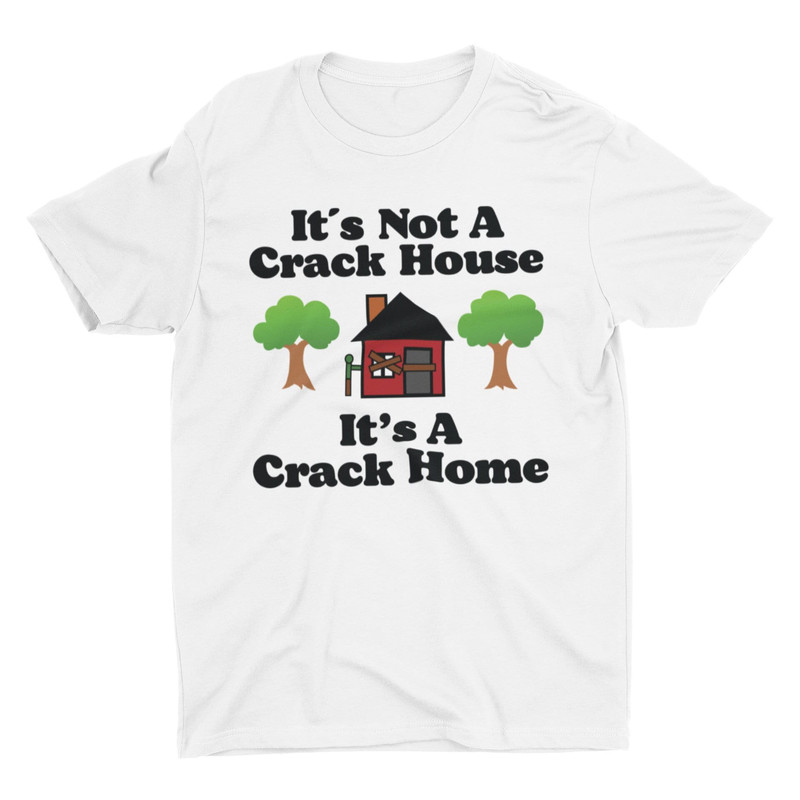 It's Not A Crack House It's A Crack Home, Funny Shirt, Meme Shirt, Sarcastic Shirt, Offensive Shirt, Ironic Tee, Cringe Shirt, Weird Shirt - 1.jpg