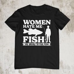 women hate me fish are unable to feel fear, funny shirt
