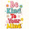 Be Kind To Your Mind PNG Kindness png Mental Health png Self Love png Flowers png Anxiety png Sublimation Design Digital Design - 1.jpg