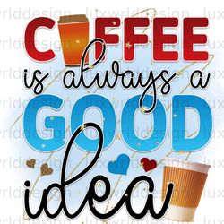 coffee is always a good idea png coffee design c