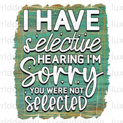 i have selective hearing im sorry you were not sel