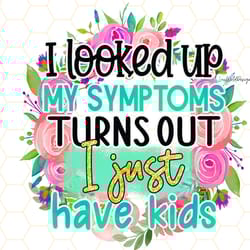 i looked up my symptoms turns out i just have kids