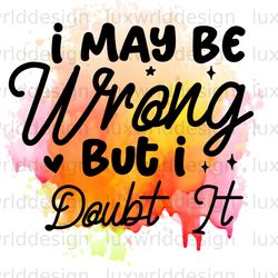 i may be wrong but i doubt it png funny quotes s