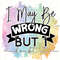 I May Be Wrong But I Doubt It PNG Funny Sarcastic Quotes Sarcastic png Sublimation Design Digital Design Download Sassy png - 1.jpg