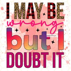 i may be wrong but i doubt it png funny sarcastic