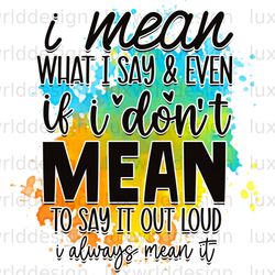 i mean what i say and even if i dont mean to say i