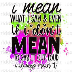 i mean what i say and even if i dont mean to say i