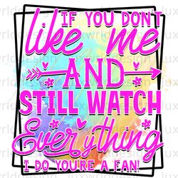 if you dont like me and still watch everything i d