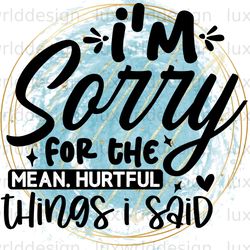 im sorry for the mean hurtful accurate things i sa