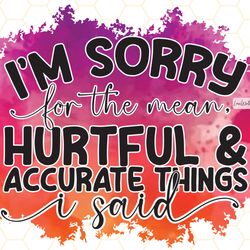 im sorry for the mean hurtful and accurate things