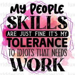my people skills are just fine its my tolerance to