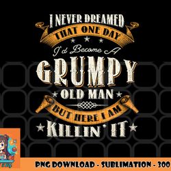 mens i never dreamed that i d become a grumpy old man grandpa png, digital download copy