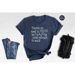 there's no need to drive me crazy i'm close enough to walk shirt, funny quote t-shirt, funny sassy tee, humorous saying