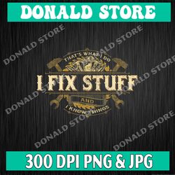that's what i do i fix stuff and i know png, dad png, mechanic png, father's day png, dad day png, gift for dad, cricut