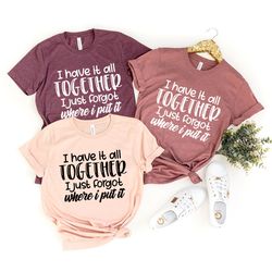All Together I Just Forgot Where I Put It T-Shirt, Sarcastic Saying Shirt, Funny Quote Shirt, Moms Life  Shirt, Don't Re
