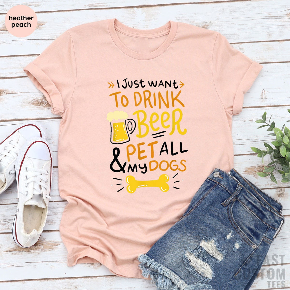 Beer Shirt, I Just Want To Drink Beer And Pet All My Dogs, Animal Lover Shirt, Dog Mom Shirt, Dog Owner T-Shirt, Beer Lover Shirt, Dog Mama - 5.jpg