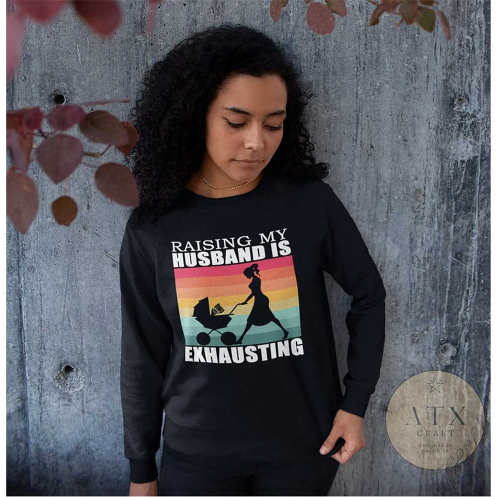 MR-146202318531-raising-my-husband-is-exhausting-funny-wife-sweatshirt-image-1.jpg