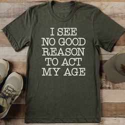 i see no good reason to act my age tee