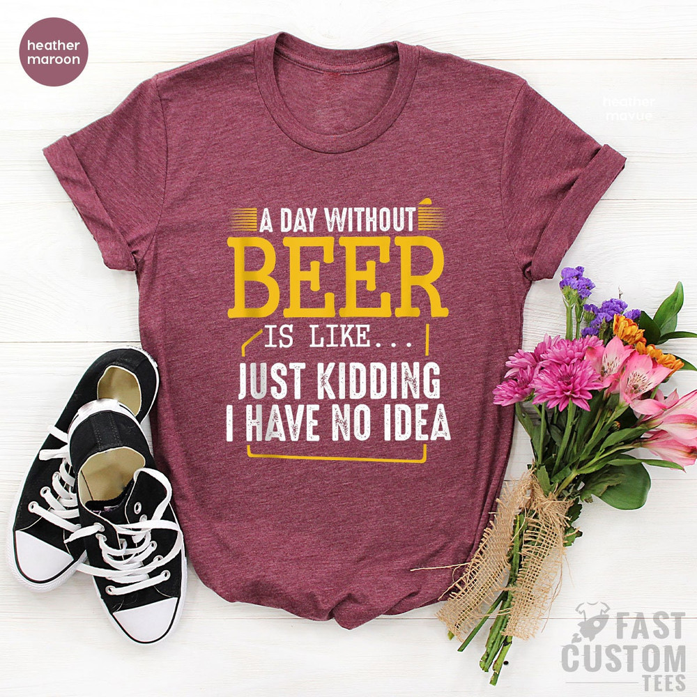 Funny Alcoholic, Funny Beer Shirt, A Day Without Beer Is Like Just Kidding I Have No Idea, Drinking Beer T-Shirt, Alcohol TShirt, Beer Lover - 3.jpg