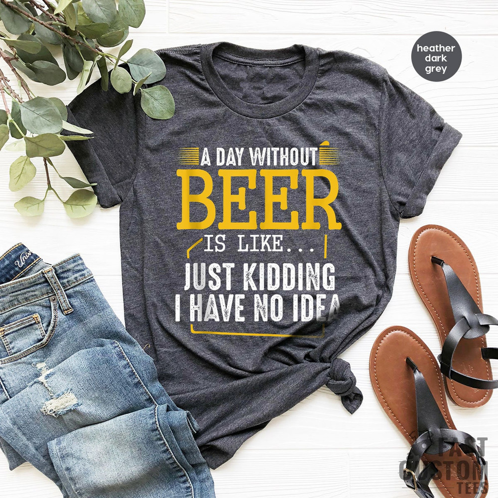 Funny Alcoholic, Funny Beer Shirt, A Day Without Beer Is Like Just Kidding I Have No Idea, Drinking Beer T-Shirt, Alcohol TShirt, Beer Lover - 4.jpg
