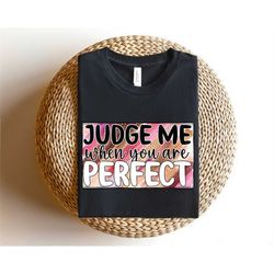 judge me when you are perfect shirt, sarcastic tee, funny shirt, gift for her, sarcasm shirt, introvert shirt, sarcastic