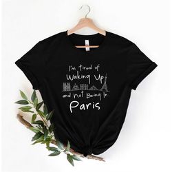paris t-shirt, paris france funny travel shirt, i'm tired of waking up and not being in paris tee, paris slogan shirt, c