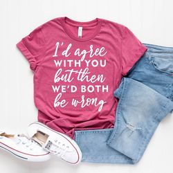 sarcastic life t-shirt, funny quote shirt, funny shirt, wrongness shirt, humorous tee, i'd agree with you but then we'd