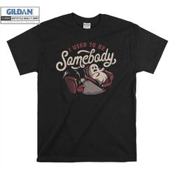 funny ghost i used to be somebody t shirt hoodie hoody t-shirt tshirt s-m-l-xl-xxl-3xl-4xl-5xl oversized men women unise