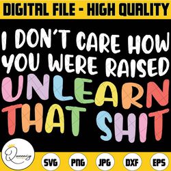 i don't care how you were raised unlearn that shit svg, equal rights png, lgbtq svg, human rights, anti racism, equality