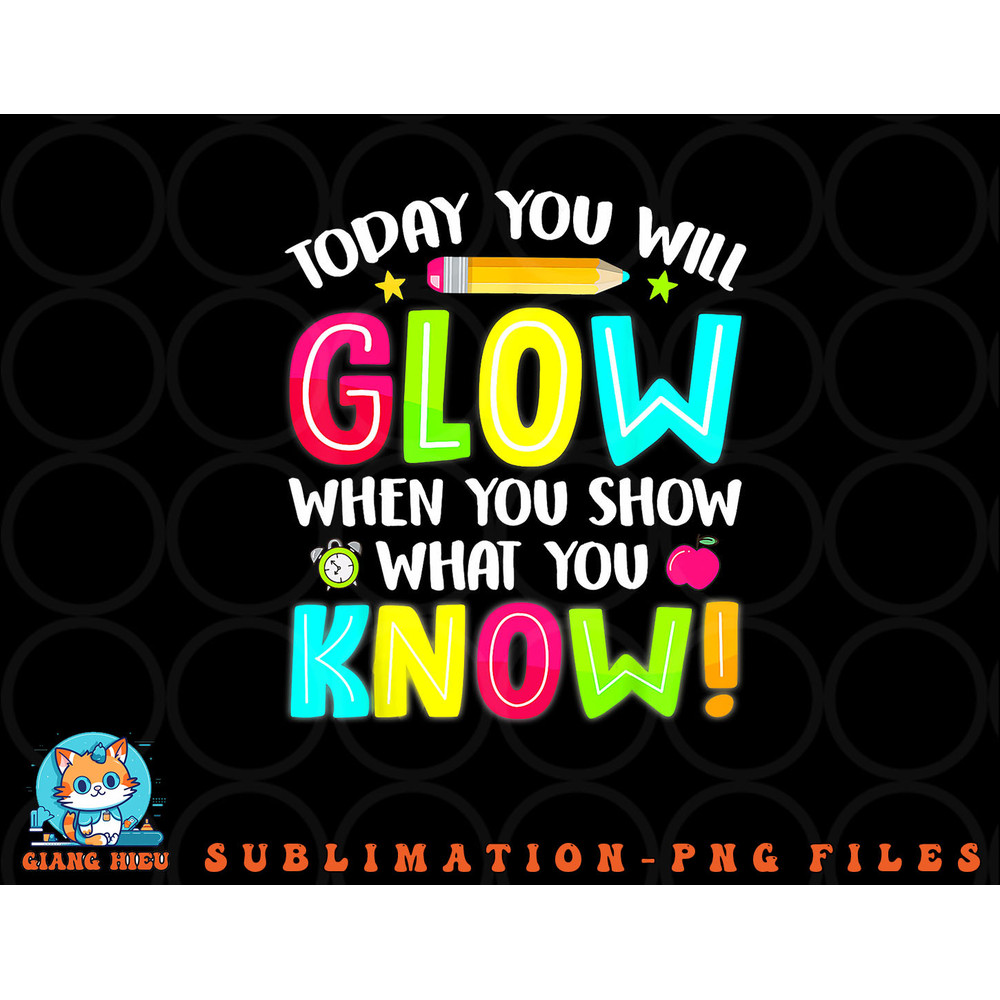 Today You Will Glow When You Show What You Know Test Day png, digital download copy.jpg