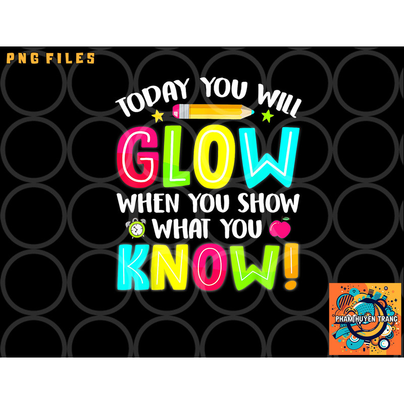 Today You Will Glow When You Show What You Know Test Day png, digital download copy.jpg