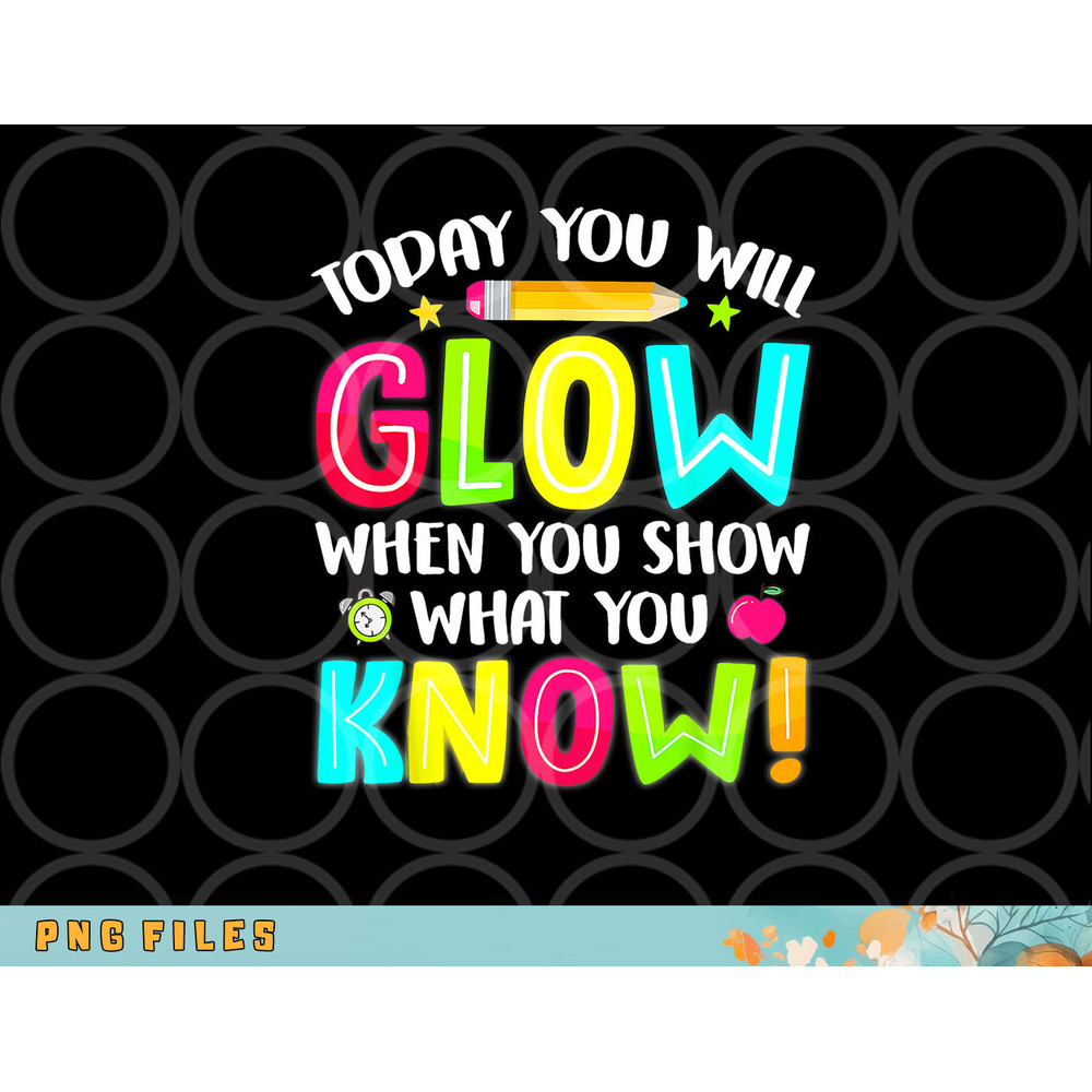 Today You Will Glow When You Show What You Know Test Day png, digital download copy.jpg