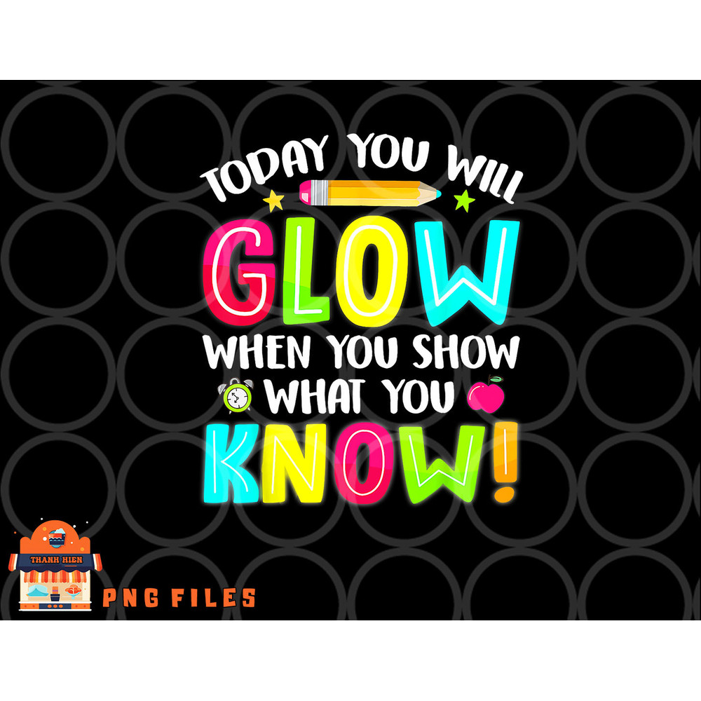 Today You Will Glow When You Show What You Know Test Day png, digital download copy.jpg