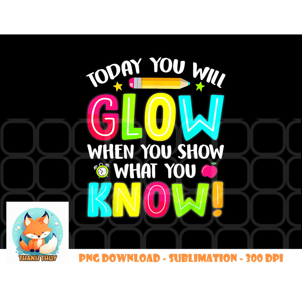 Today You Will Glow When You Show What You Know Test Day png, digital download copy.jpg