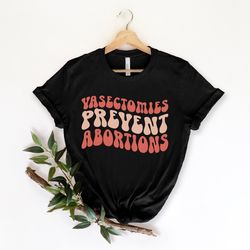 vasectomies prevent abortion, pro abortion shirt, pro choice, abortion rights shirt, protect roe v. wade shirt, pro choi