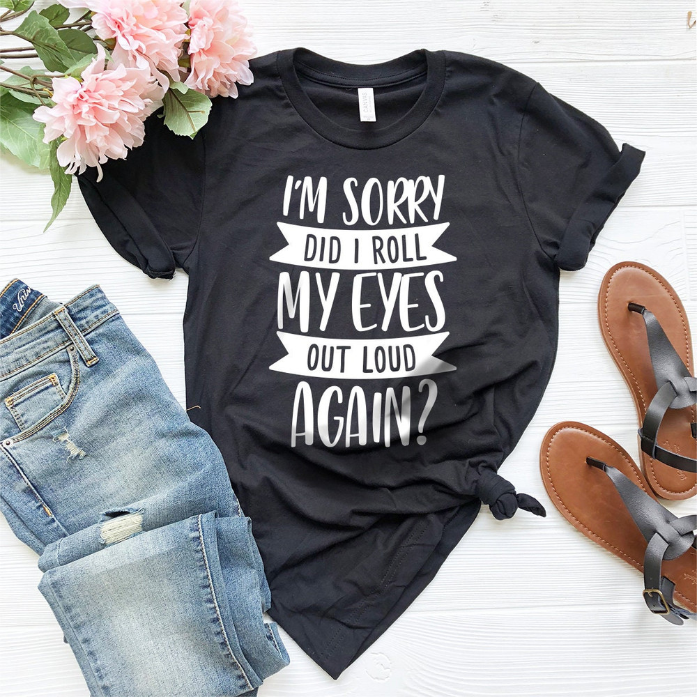 Funny Saying Shirt, I'm Sorry Did I Roll My Eyes Out Loud Again Shirt, Funny Sarcastic Shirt, Funny Shirt, - 2.jpg