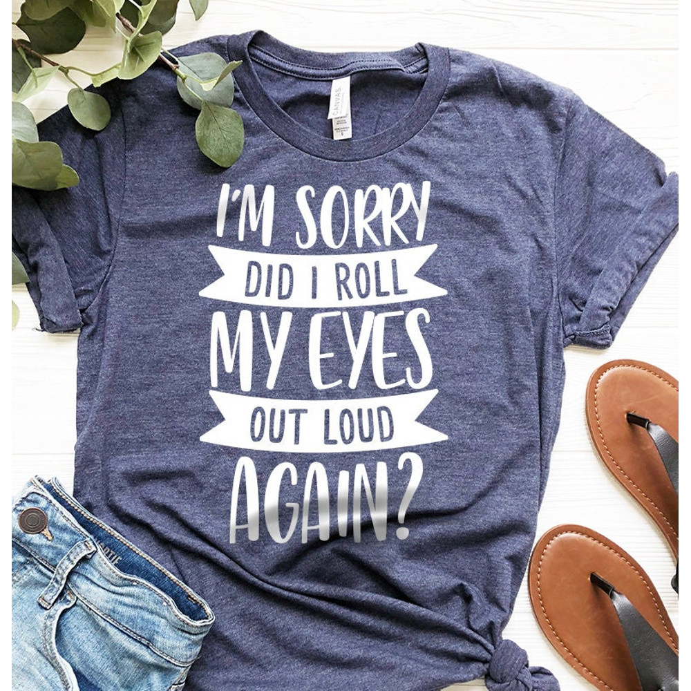 Funny Saying Shirt, I'm Sorry Did I Roll My Eyes Out Loud Again Shirt, Funny Sarcastic Shirt, Funny Shirt, - 5.jpg