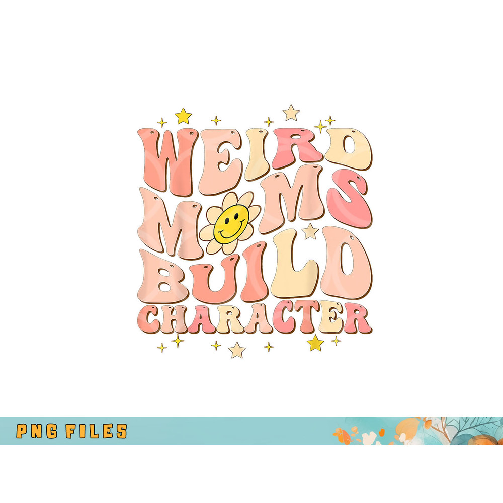 Weird Moms Build Character Mothers Day Funny for Best Mom png, digital download copy.jpg