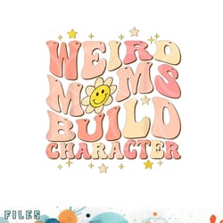 weird moms build character mothers day funny for best mom png, digital download copy